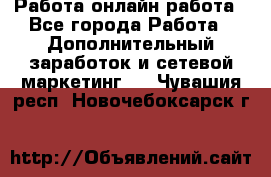 Работа онлайн работа - Все города Работа » Дополнительный заработок и сетевой маркетинг   . Чувашия респ.,Новочебоксарск г.